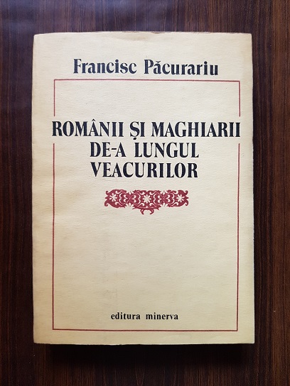 Francisc Pacurariu - Romanii si maghiarii de-a lungul veacurilor