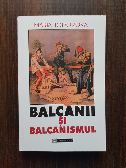 Maria Todorova – Balcanii si balcanismul