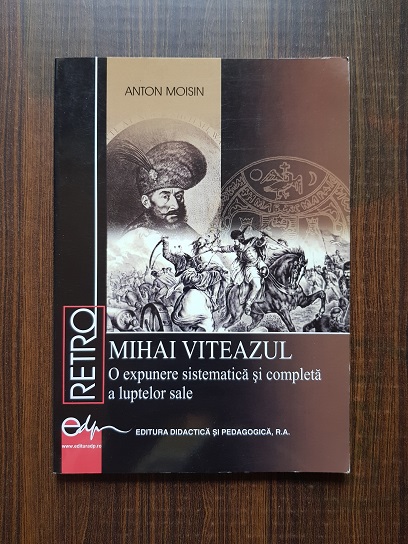 Anton Moisin – Mihai Viteazul. O expunere sistematica si completa a luptei sale