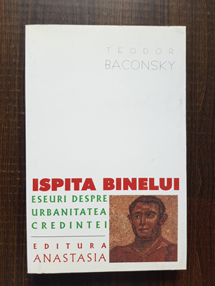 Teodor Baconsky – Ispita binelui. Eseuri despre urbanitatea credintei