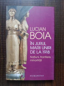 Lucian Boia - In jurul marii uniri de la 1918. Natiuni, frontiere, minoritati