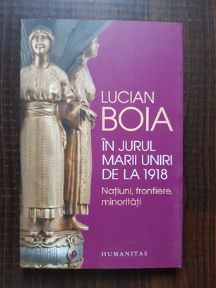 Lucian Boia – In jurul marii uniri de la 1918. Natiuni, frontiere, minoritati