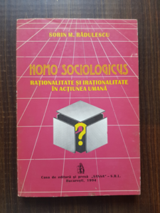 Sorin M. Radulescu - Homo Sociologicus. Rationalitate si irationalitate in actiunea umana