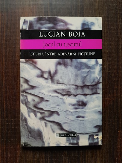 Lucian Boia – Jocul cu trecutul. Istoria intre adevar si fictiune