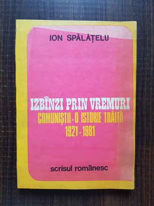 Ion Spalatelu – Izbanzi prin vremuri. Comunistii, o istorie traita 1921-1981