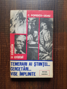 C. Popescu Ulmu - Temerari ai stiintei. Cercetari. Vise implinite