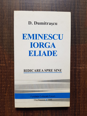 D. Dumitrascu – Eminescu, Iorga, Eliade. Ridicarea spre sine