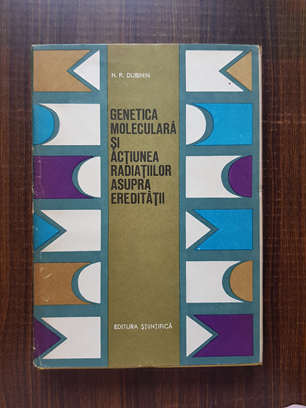 N. P. Dubinin - Genetica moleculara si actiunea radiatiilor asupra ereditatii
