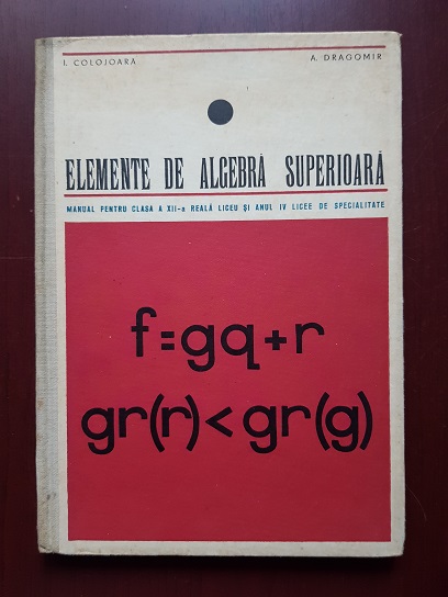 I. Colojoara, A. Dragomir - Elemente de algebra superioara. Manual pentru clasa a XII-a (1968)