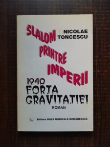 Nicolae Toncescu - Slalom printre imperii. 1940 forta gravitatiei