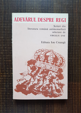 Virgiliu Ene – Adevarul despre regi. Scrieri din literatura romana antimonarhica