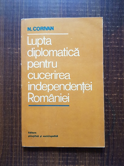 Nicolae Corivan - Lupta diplomatica pentru cucerirea independentei Romaniei