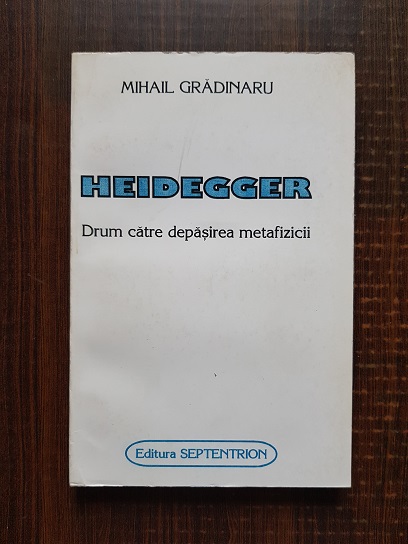 Mihail Gradinaru – Heidegger. Drum catre depasirea metafizicii