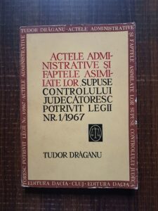 Tudor Draganu - Actele administrative si faptele asimilate lor supuse controlului judecatoresc potrivit legii nr.1/1967