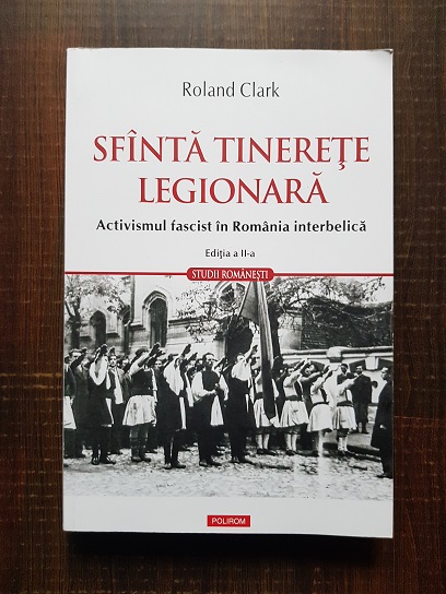Roland Clark - Sfanta tinerete legionara. Activismul fascist in Romania interbelica