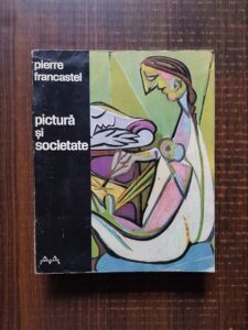 Pierre Francastel - Pictura si societate. Nasterea si distrugerea unui spatiu plastic de la renastere la cubism