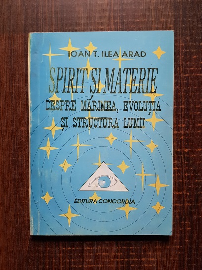 Ioan T. Ilea Arad - Spirit si materie. Despre marimea, evolutia si structura lumii