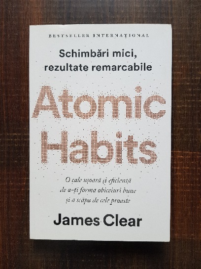 James Clear - Atomic Habits. O cale usoara si eficienta de a-ti forma obiceiuri bune si a scapa de cele proaste