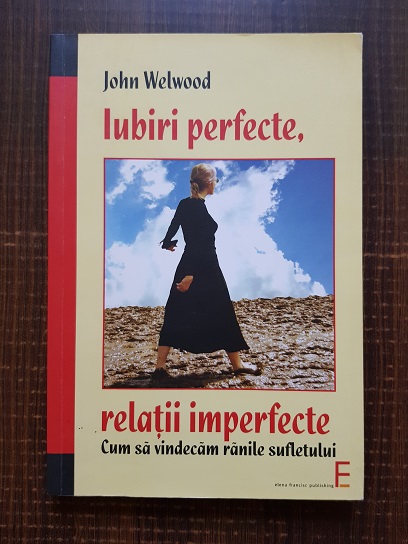 John Welwood - Iubiri perfecte, relatii imperfecte. Cum sa vindecam ranile sufletului
