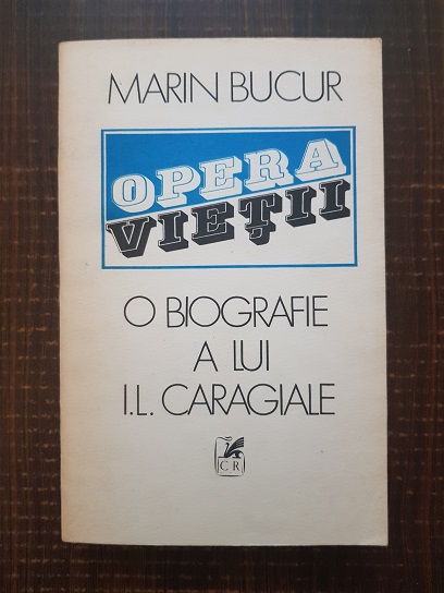 Marin Bucur - Opera vietii. O biografie a lui Ion Luca Caragiale volumul 1