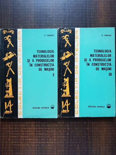 Dumitru Dragu - Tehnologia materialelor si a produselor in constructia de masini 2 volume