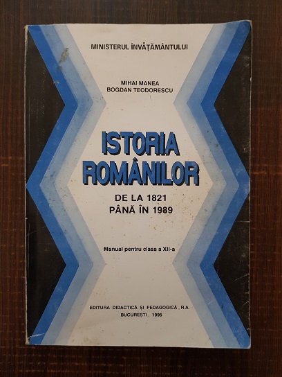 Mihai Manea, Bogdan Teodorescu - Istoria romanilor. De la 1821 pana in 1989. Manual pentru clasa a XII-a