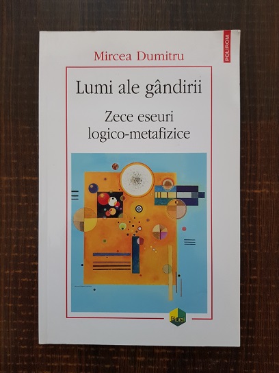 Mircea Dumitru - Lumi ale gandirii. Zece eseuri logico-metafizice