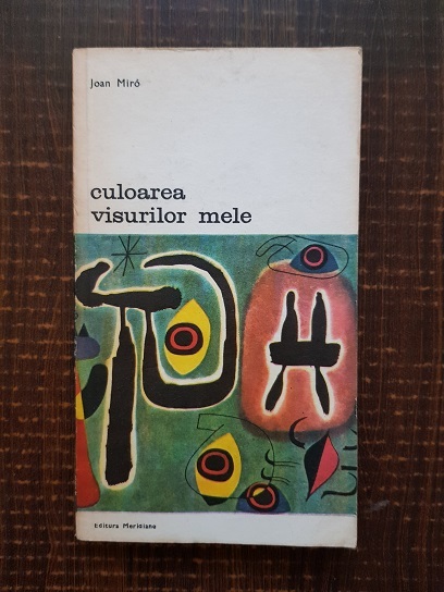 Joan Miro - Culoarea visurilor mele. Convorbiri cu Georges Raillard