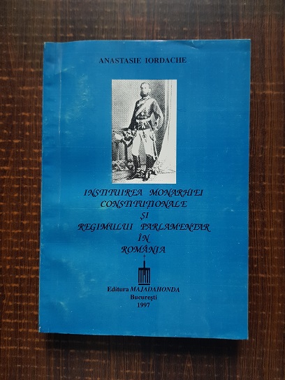 Anastasie Iordache – Instituirea monarhiei si regimului parlamentar in Romania