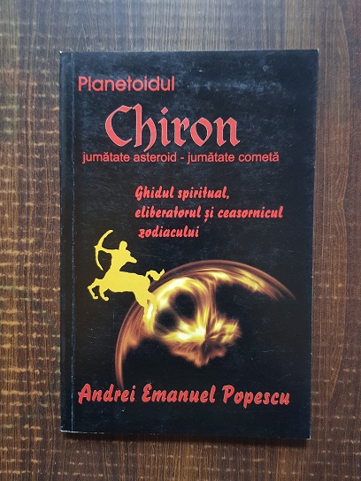 Andrei Emanuel Popescu - Planetoidul Chiron jumatate asteroid-jumatate cometa. Ghidul spiritual, eliberatorul si ceasornicul zodiacului
