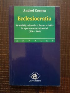 Andrei Cornea - Ecclesiocratia. Mentalitati culturale si forme artistice in epoca romano-bizantina (300-800)