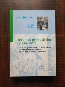 Mihai Pelin - Deceniul prabusirilor 1940-1950. Vietile pictorilor, sculptorilor si arhitectilor romani intre legionari si stalinisti