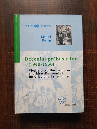 Mihai Pelin – Deceniul prabusirilor 1940-1950. Vietile pictorilor, sculptorilor si arhitectilor romani intre legionari si stalinisti