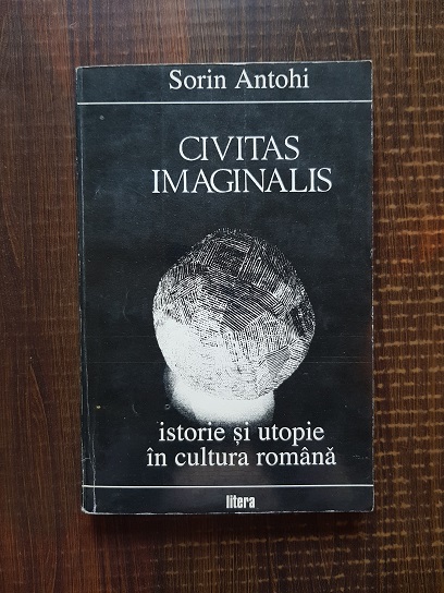 Sorin Antohi – Civitas imaginalis. Istorie si utopie in cultura romana