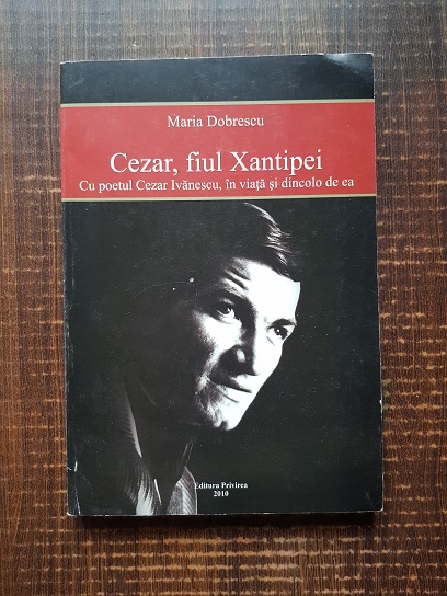 Maria Dobrescu – Cezar, fiul Xantipei. Cu poetul Cezar Ivanescu, in viata si dincolo de ea