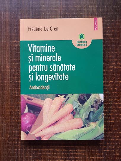 Frederic Le Cren – Vitamine si minerale pentru sanatate si longevitate. Antioxidanti