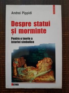 Andrei Pippidi - Despre statui si morminte. Pentru o teorie a istoriei simbolice