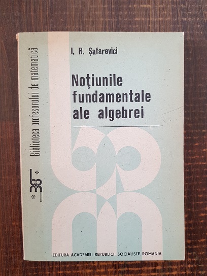 I. R. Safarevici - Notiunile fundamentale ale algebrei