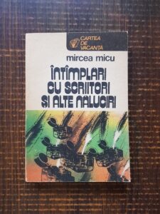 Mircea Micu - Intamplari cu scriitori si alte naluciri