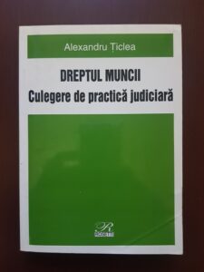 Alexandru Ticlea - Dreptul muncii. Culegere de practica juridica
