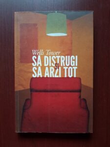 Wells Tower - Sa distrugi si sa arzi tot