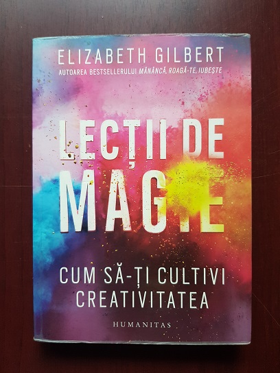 Elizabeth Gilbert - Lectii de magie. Cum sa-ti cultivi creativitatea