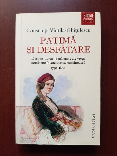 Constanta Vintila Ghitulescu - Patima si desfatare. Despre lucrurile marunte ale vietii cotidiene in societatea romaneasca 1750-1860