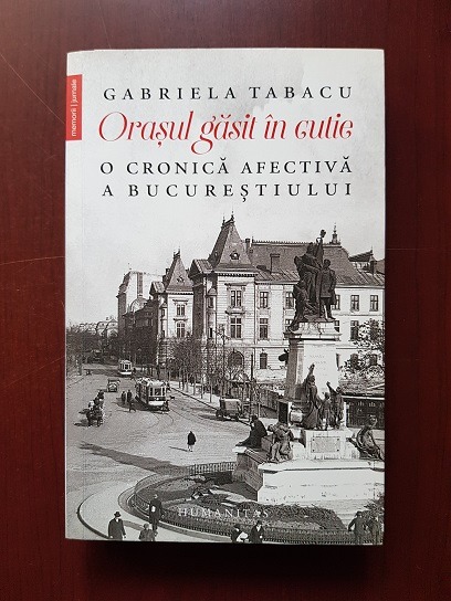 Gabriela Tabacu - Orasul gasit in cutie. O cronica afectiva a Bucurestiului