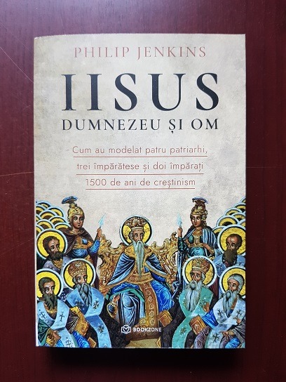 Philip Jenkins - Iisus, Dumnezeu si om. Cum au modelat patru patriarhi, trei imparatese si doi imparati 1500 de ani de crestinism