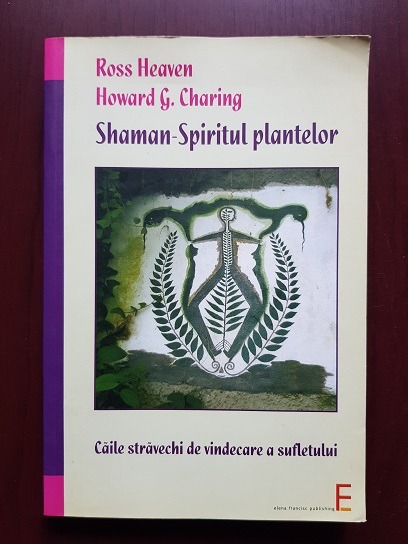 Ross Heaven, Howard G. Charing - Shaman. Spiritul plantelor. Caile stravechi de vindecare a sufletului