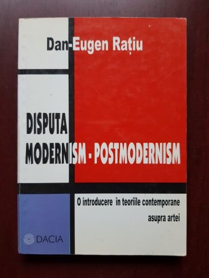Dan Eugen Ratiu - Disputa modernism-postmodernism. O introducere in teoriile contemporane asupra artei