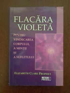 Elizabeth Clare Prophet - Flacara violeta. Pentru vindecarea corpului, a mintii si a sufletului