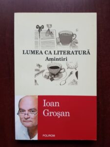 Ioan Grosan - Lumea ca literatura. Amintiri