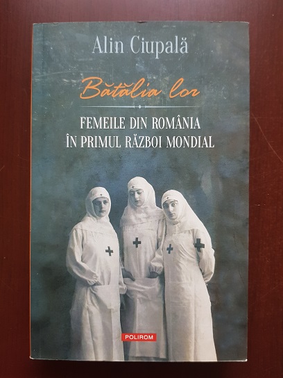 Alin Ciupala - Batalia lor. Femeile din Romania in primul razboi mondial